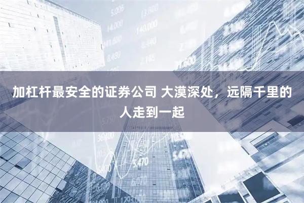 加杠杆最安全的证券公司 大漠深处,远隔千里的人走到一起