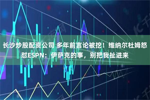 长沙炒股配资公司 多年前言论被挖！维纳尔杜姆怒怼ESPN：伊萨克的事，别把我扯进来