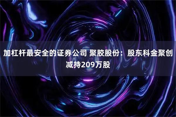 加杠杆最安全的证券公司 聚胶股份:股东科金聚创减持209万股