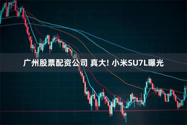 广州股票配资公司 真大! 小米SU7L曝光