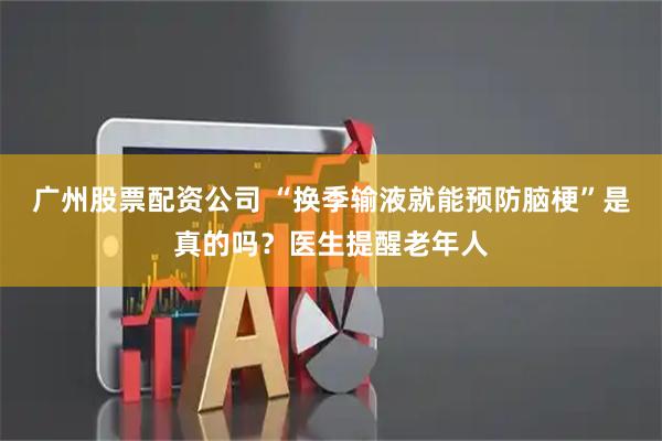 广州股票配资公司 “换季输液就能预防脑梗”是真的吗?医生提醒老年人