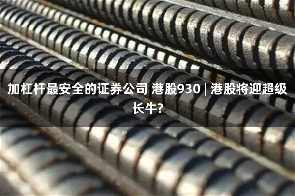 加杠杆最安全的证券公司 港股930 | 港股将迎超级长牛?