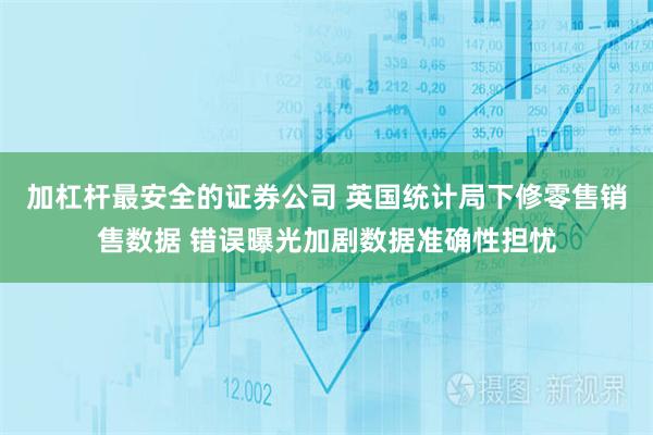 加杠杆最安全的证券公司 英国统计局下修零售销售数据 错误曝光加剧数据准确性担忧