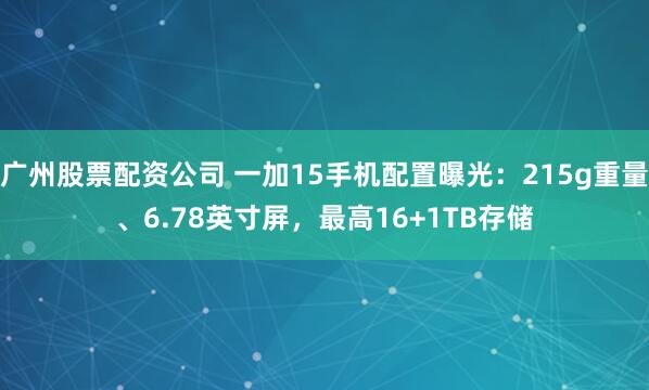 广州股票配资公司 一加15手机配置曝光:215g重量、6.78英寸屏,最高16+1TB存储