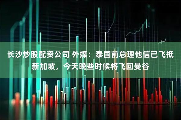 长沙炒股配资公司 外媒：泰国前总理他信已飞抵新加坡，今天晚些时候将飞回曼谷