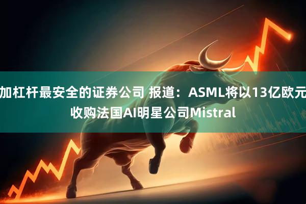 加杠杆最安全的证券公司 报道：ASML将以13亿欧元收购法国AI明星公司Mistral