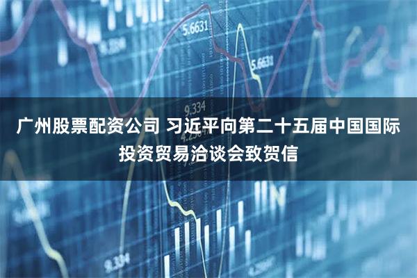 广州股票配资公司 习近平向第二十五届中国国际投资贸易洽谈会致贺信