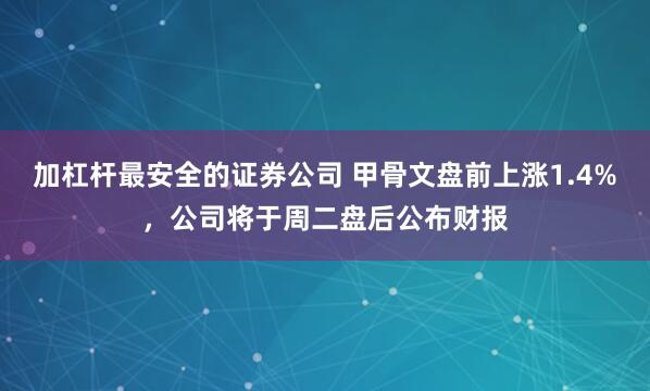加杠杆最安全的证券公司 甲骨文盘前上涨1.4%，公司将于周二盘后公布财报