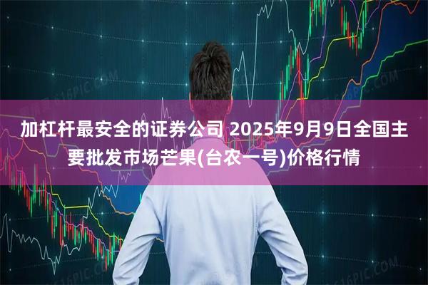 加杠杆最安全的证券公司 2025年9月9日全国主要批发市场芒果(台农一号)价格行情