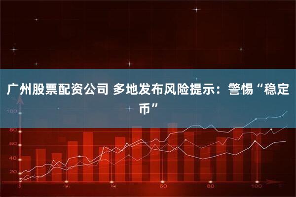 广州股票配资公司 多地发布风险提示:警惕“稳定币”