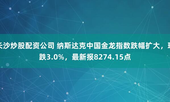 长沙炒股配资公司 纳斯达克中国金龙指数跌幅扩大，现跌3.0%，最新报8274.15点