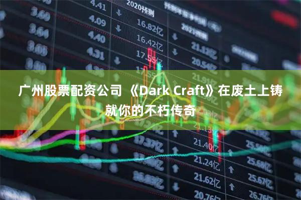广州股票配资公司 《Dark Craft》在废土上铸就你的不朽传奇