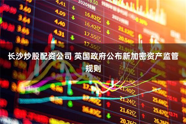 长沙炒股配资公司 英国政府公布新加密资产监管规则