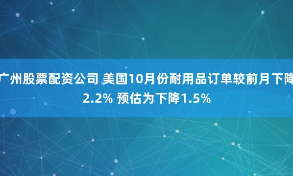 广州股票配资公司 美国10月份耐用品订单较前月下降2.2% 预估为下降1.5%