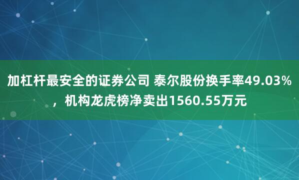 加杠杆最安全的证券公司 泰尔股份换手率49.03%,机构龙虎榜净卖出1560.55万元