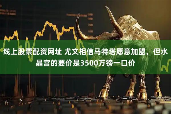 线上股票配资网址 尤文相信马特塔愿意加盟，但水晶宫的要价是3500万镑一口价