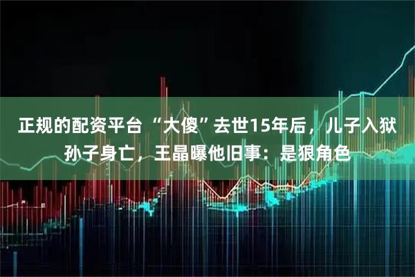 正规的配资平台 “大傻”去世15年后，儿子入狱孙子身亡，王晶曝他旧事：是狠角色