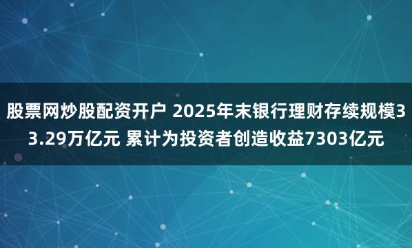 股票网炒股配资开户 2025年末银行理财存续规模33.29万亿元 累计为投资者创造收益7303亿元