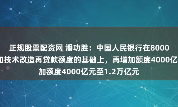 正规股票配资网 潘功胜：中国人民银行在8000亿元科技创新和技术改造再贷款额度的基础上，再增加额度4000亿元至1.2万亿元