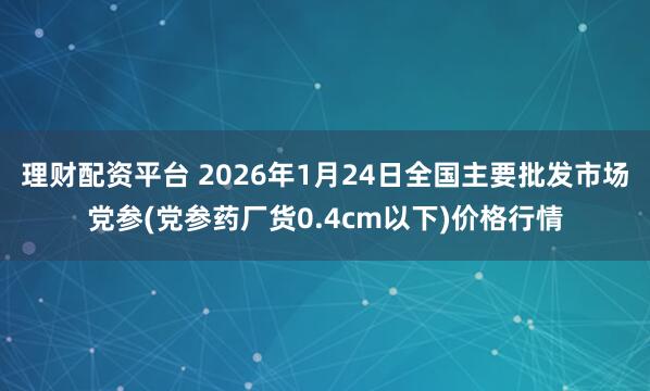 理财配资平台 2026年1月24日全国主要批发市场党参(党参药厂货0.4cm以下)价格行情