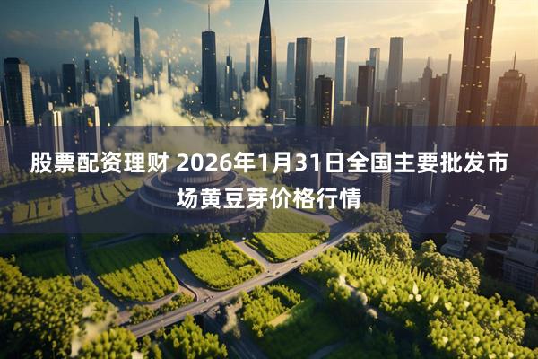 股票配资理财 2026年1月31日全国主要批发市场黄豆芽价格行情