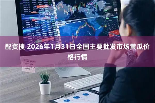 配资搜 2026年1月31日全国主要批发市场黄瓜价格行情