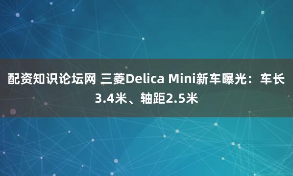 配资知识论坛网 三菱Delica Mini新车曝光：车长3.4米、轴距2.5米