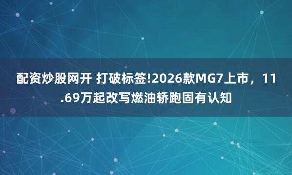 配资炒股网开 打破标签!2026款MG7上市，11.69万起改写燃油轿跑固有认知