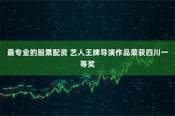 最专业的股票配资 艺人王牌导演作品荣获四川一等奖