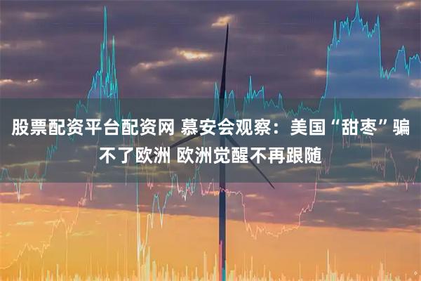 股票配资平台配资网 慕安会观察：美国“甜枣”骗不了欧洲 欧洲觉醒不再跟随