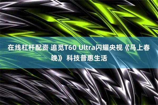 在线杠杆配资 追觅T60 Ultra闪耀央视《马上春晚》 科技普惠生活