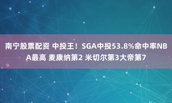 南宁股票配资 中投王！SGA中投53.8%命中率NBA最高 麦康纳第2 米切尔第3大帝第7