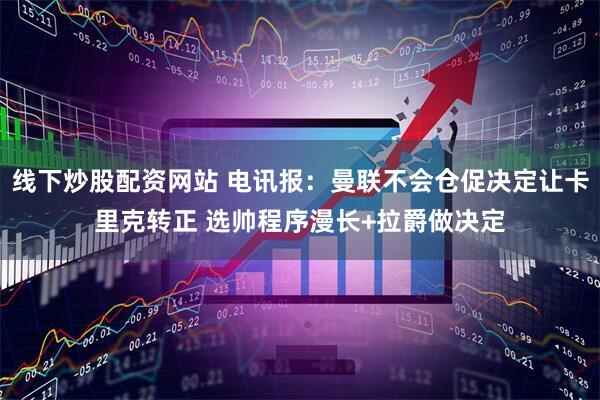 线下炒股配资网站 电讯报：曼联不会仓促决定让卡里克转正 选帅程序漫长+拉爵做决定
