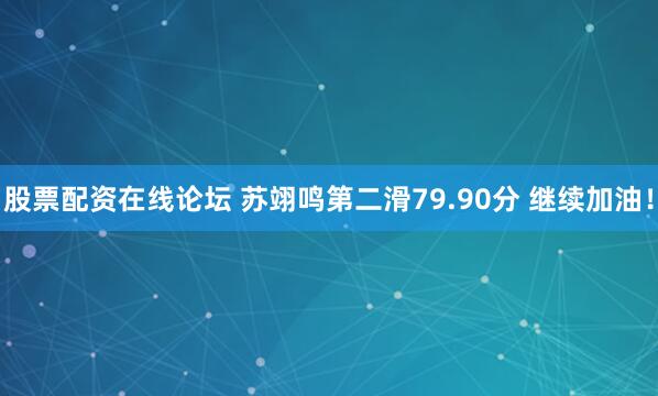 股票配资在线论坛 苏翊鸣第二滑79.90分 继续加油！