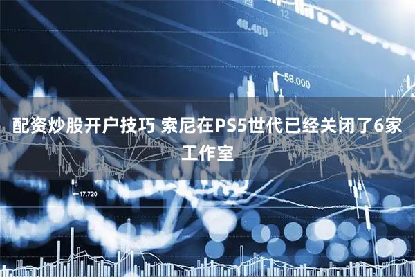 配资炒股开户技巧 索尼在PS5世代已经关闭了6家工作室