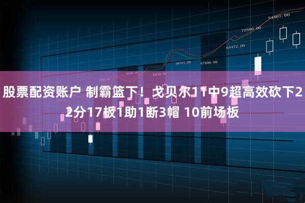 股票配资账户 制霸篮下！戈贝尔11中9超高效砍下22分17板1助1断3帽 10前场板