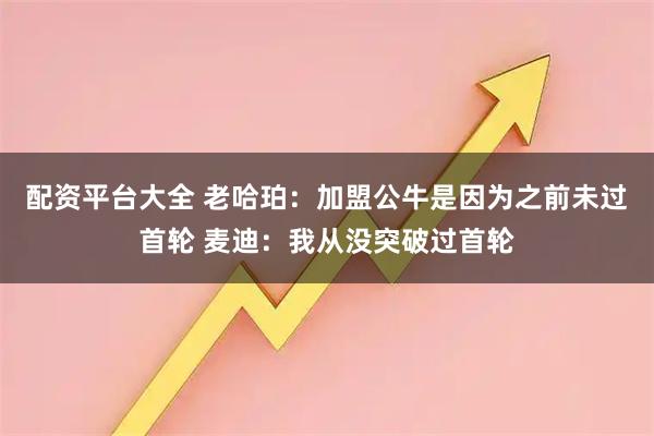 配资平台大全 老哈珀：加盟公牛是因为之前未过首轮 麦迪：我从没突破过首轮