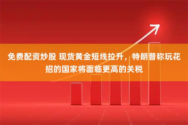 免费配资炒股 现货黄金短线拉升，特朗普称玩花招的国家将面临更高的关税
