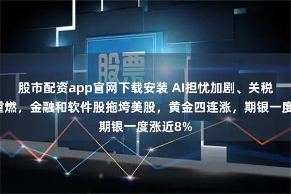股市配资app官网下载安装 AI担忧加剧、关税战风险重燃，金融和软件股拖垮美股，黄金四连涨，期银一度涨近8%
