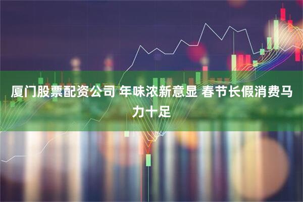 厦门股票配资公司 年味浓新意显 春节长假消费马力十足