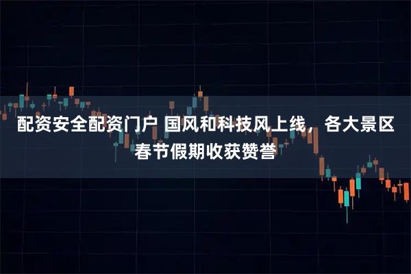 配资安全配资门户 国风和科技风上线，各大景区春节假期收获赞誉