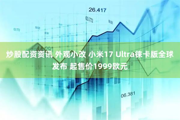 炒股配资资讯 外观小改 小米17 Ultra徕卡版全球发布 起售价1999欧元