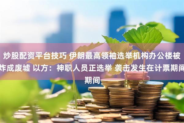 炒股配资平台技巧 伊朗最高领袖选举机构办公楼被炸成废墟 以方：神职人员正选举 袭击发生在计票期间