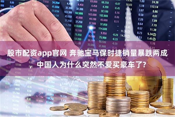股市配资app官网 奔驰宝马保时捷销量暴跌两成，中国人为什么突然不爱买豪车了?