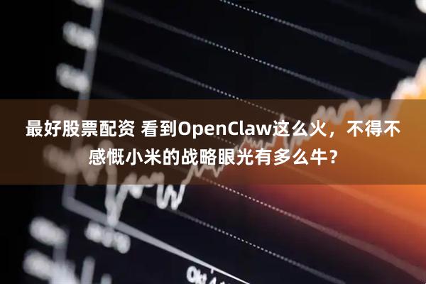 最好股票配资 看到OpenClaw这么火，不得不感慨小米的战略眼光有多么牛？