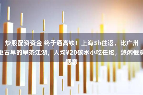 炒股配资资金 终于通高铁！上海3h往返，比广州更古早的早茶江湖，人均¥20碳水小吃任炫，悠闲惬意