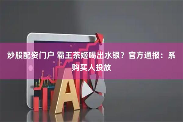 炒股配资门户 霸王茶姬喝出水银？官方通报：系购买人投放