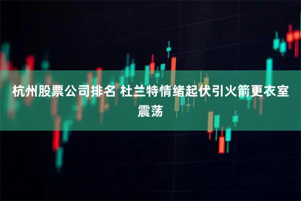 杭州股票公司排名 杜兰特情绪起伏引火箭更衣室震荡