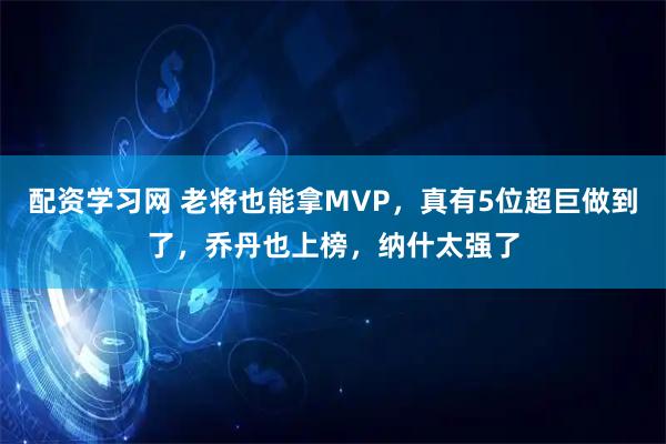 配资学习网 老将也能拿MVP，真有5位超巨做到了，乔丹也上榜，纳什太强了