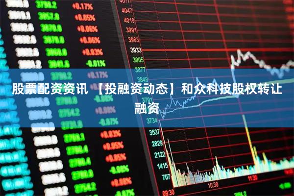股票配资资讯 【投融资动态】和众科技股权转让融资